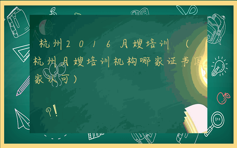 杭州2016月嫂培训 (杭州月嫂培训机构哪家证书国家认可)